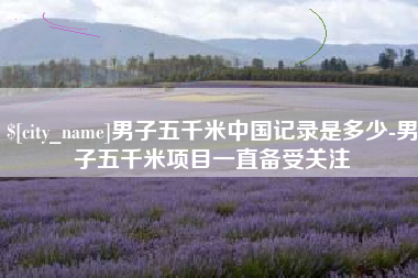 清徐男子五千米中国记录是多少-男子五千米项目一直备受关注