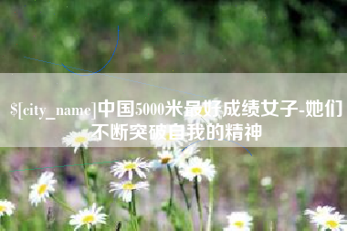 清徐中国5000米最好成绩女子-她们不断突破自我的精神