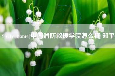 清徐中国消防救援学院怎么样 知乎