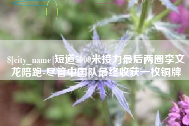 清徐短道5000米接力最后两圈李文龙陪跑-尽管中国队最终收获一枚铜牌