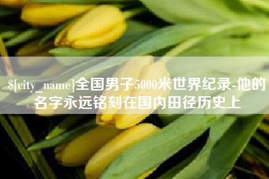 清徐全国男子5000米世界纪录-他的名字永远铭刻在国内田径历史上