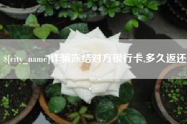 清徐诈骗冻结对方银行卡,多久返还