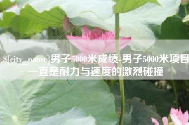 清徐男子5000米成绩-男子5000米项目一直是耐力与速度的激烈碰撞
