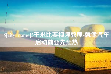 清徐5千米比赛视频教程-就像汽车启动前要先预热