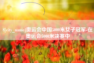 清徐奥运会中国5000米女子冠军-在奥运会5000米决赛中
