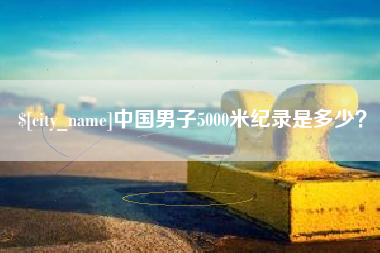 清徐中国男子5000米纪录是多少？