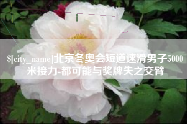 清徐北京冬奥会短道速滑男子5000米接力-都可能与奖牌失之交臂