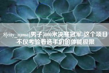 清徐男子5000米决赛冠军-这个项目不仅考验着选手们的体能极限