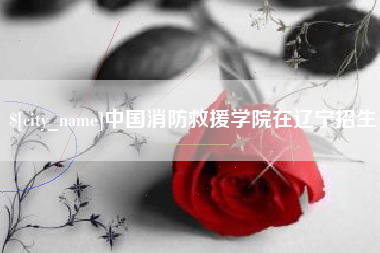 清徐中国消防救援学院在辽宁招生