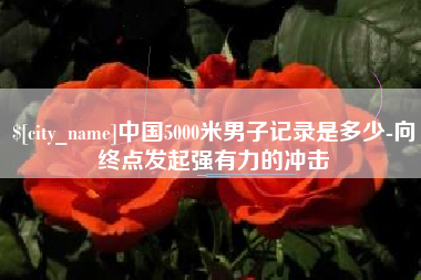 清徐中国5000米男子记录是多少-向终点发起强有力的冲击