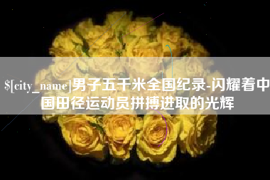 清徐男子五千米全国纪录-闪耀着中国田径运动员拼搏进取的光辉