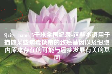 清徐5千米全国纪录-这些术语用于描述某些病毒携带的致癌基因以及细胞内原本存在的可能与癌症发展有关的基因