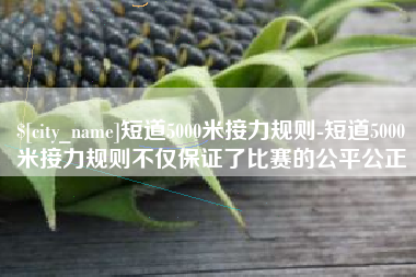 清徐短道5000米接力规则-短道5000米接力规则不仅保证了比赛的公平公正