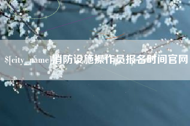 清徐消防设施操作员报名时间官网