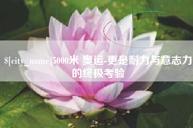 清徐5000米 奥运-更是耐力与意志力的终极考验
