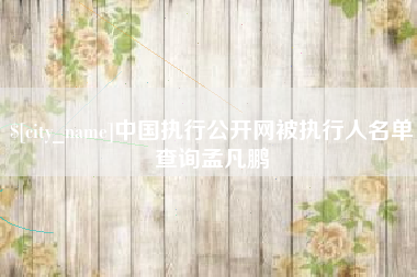 清徐中国执行公开网被执行人名单查询孟凡鹏
