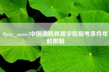 清徐中国消防救援学院报考条件年龄限制