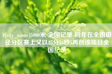 清徐5000米 全国记录-同年在全国田径分区赛上又以25分56秒5再创该项目全国纪录