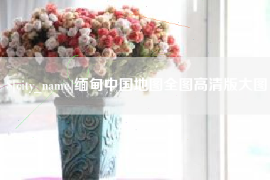 清徐缅甸中国地图全图高清版大图