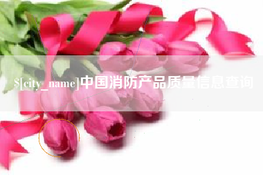 清徐中国消防产品质量信息查询
