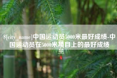 清徐中国运动员5000米最好成绩-中国运动员在5000米项目上的最好成绩