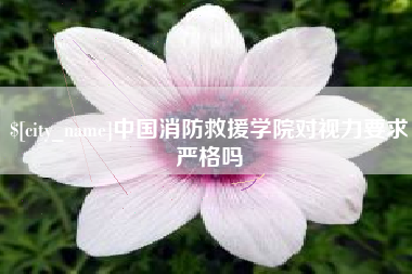 清徐中国消防救援学院对视力要求严格吗