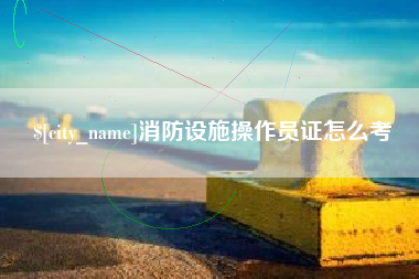 清徐消防设施操作员证怎么考