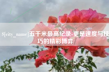清徐五千米最高纪录-更是速度与技巧的精彩博弈