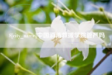 清徐中国消防救援学院管严吗