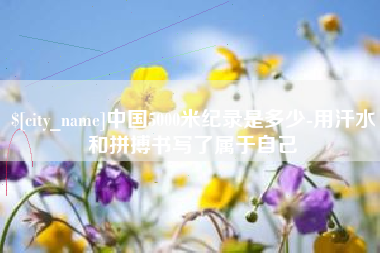 清徐中国5000米纪录是多少-用汗水和拼搏书写了属于自己