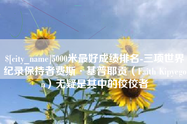 清徐5000米最好成绩排名-三项世界纪录保持者费斯·基普耶贡（Faith Kipyegon）无疑是其中的佼佼者