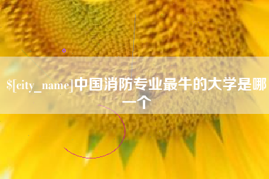 清徐中国消防专业最牛的大学是哪一个
