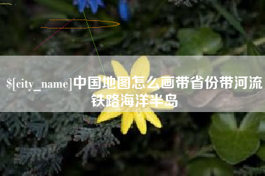 清徐中国地图怎么画带省份带河流铁路海洋半岛