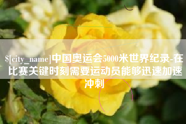 清徐中国奥运会5000米世界纪录-在比赛关键时刻需要运动员能够迅速加速冲刺