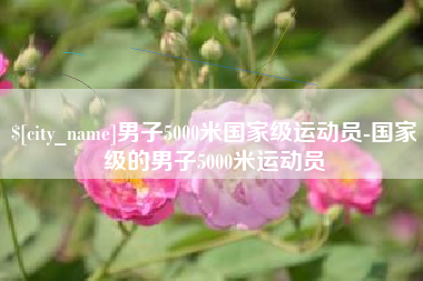 清徐男子5000米国家级运动员-国家级的男子5000米运动员