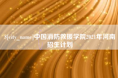 清徐中国消防救援学院2021年河南招生计划