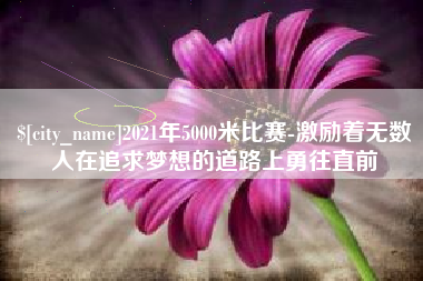 清徐2021年5000米比赛-激励着无数人在追求梦想的道路上勇往直前