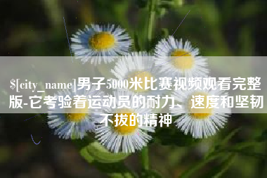 清徐男子5000米比赛视频观看完整版-它考验着运动员的耐力、速度和坚韧不拔的精神