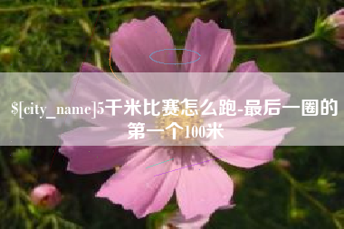 清徐5千米比赛怎么跑-最后一圈的第一个100米