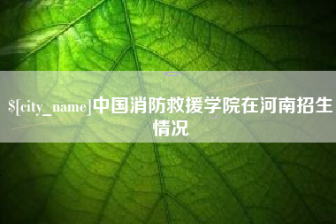 清徐中国消防救援学院在河南招生情况