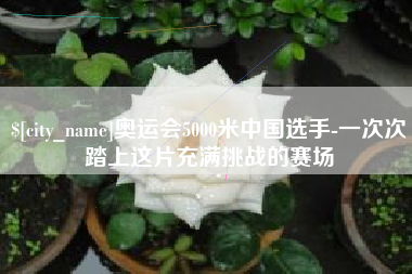 清徐奥运会5000米中国选手-一次次踏上这片充满挑战的赛场