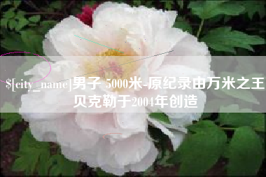 清徐男子 5000米-原纪录由万米之王贝克勒于2004年创造