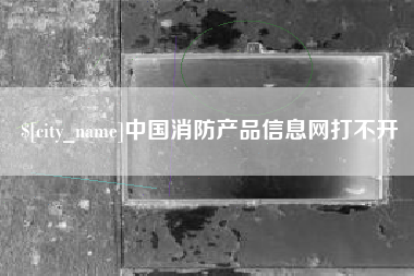 清徐中国消防产品信息网打不开
