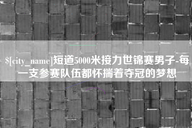 清徐短道5000米接力世锦赛男子-每一支参赛队伍都怀揣着夺冠的梦想