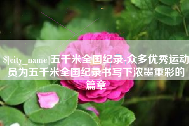 清徐五千米全国纪录-众多优秀运动员为五千米全国纪录书写下浓墨重彩的篇章