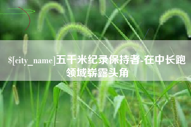 清徐五千米纪录保持者-在中长跑领域崭露头角