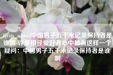清徐中国男子五千米记录保持者是谁啊-许多田径爱好者心中都有这样一个疑问：中国男子五千米记录保持者是谁啊