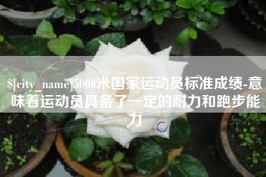 清徐5000米国家运动员标准成绩-意味着运动员具备了一定的耐力和跑步能力