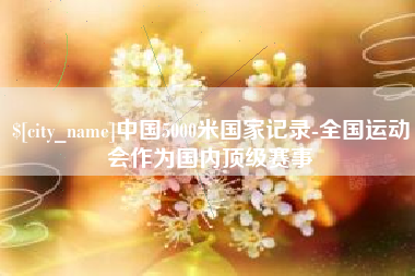 清徐中国5000米国家记录-全国运动会作为国内顶级赛事