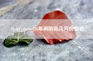 清徐21年消防员几月份报名